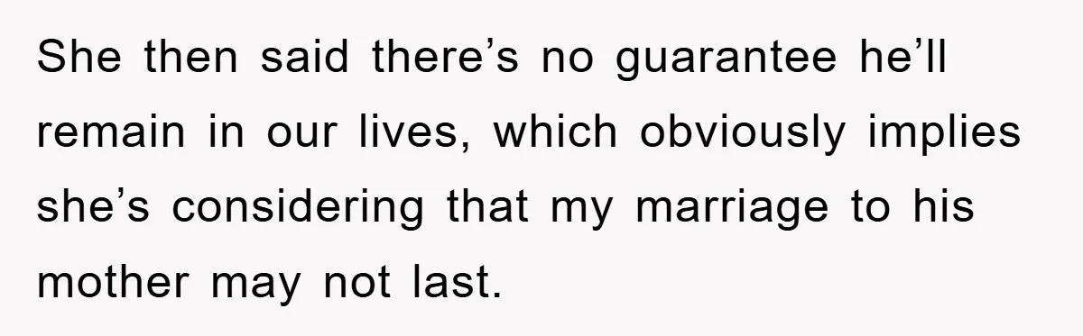 She then said there’s no guarantee he’ll remain in our lives, which obviously implies she’s considering that my marriage to his mother may not last.