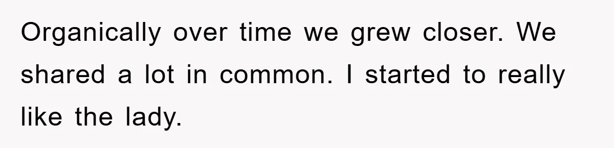 Organically over time we grew closer. We shared a lot in common. I started to really like the lady.