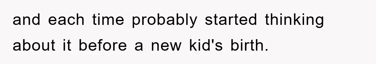 and each time probably started thinking about it before a new kid's birth.