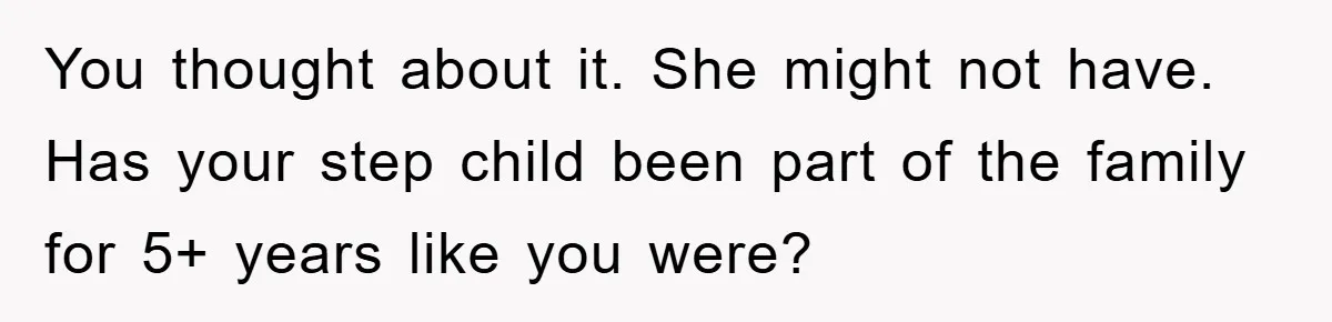 You thought about it. She might not have. Has your step child been part of the family for 5+ years like you were?
