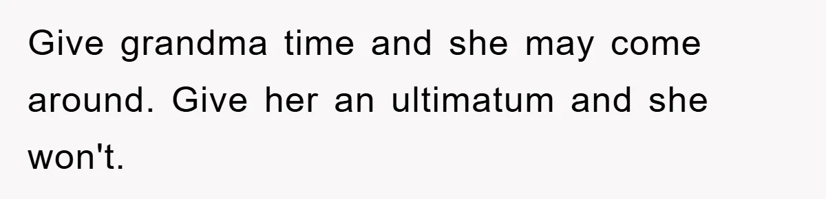 Give grandma time and she may come around. Give her an ultimatum and she won't.