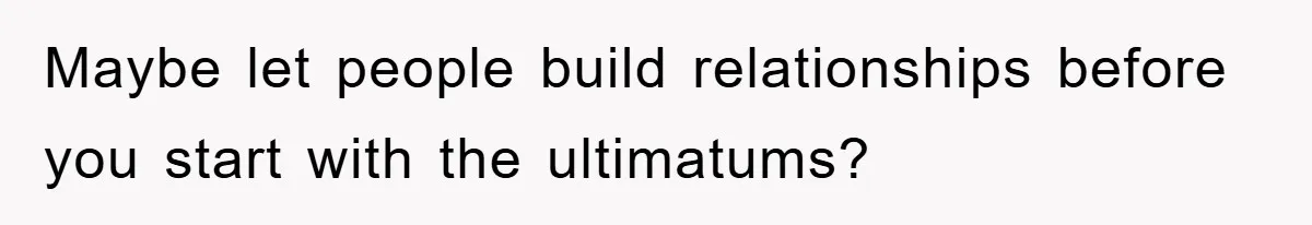 Maybe let people build relationships before you start with the ultimatums?