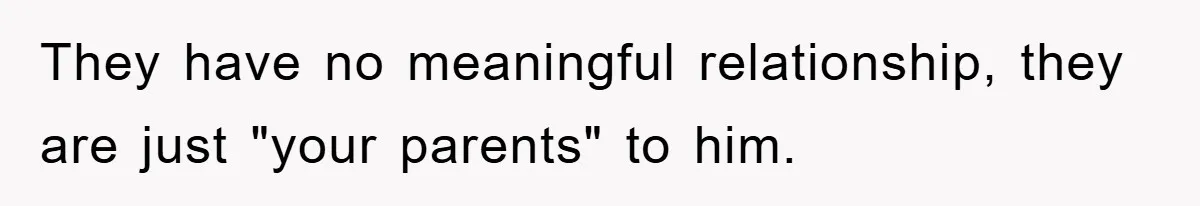 They have no meaningful relationship, they are just "your parents" to him.