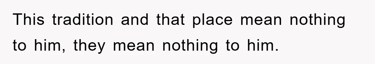 This tradition and that place mean nothing to him, they mean nothing to him.