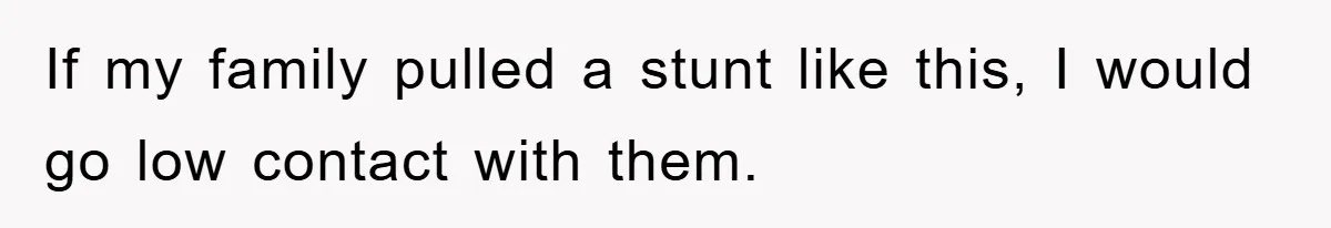 If my family pulled a stunt like this, I would go low contact with them.