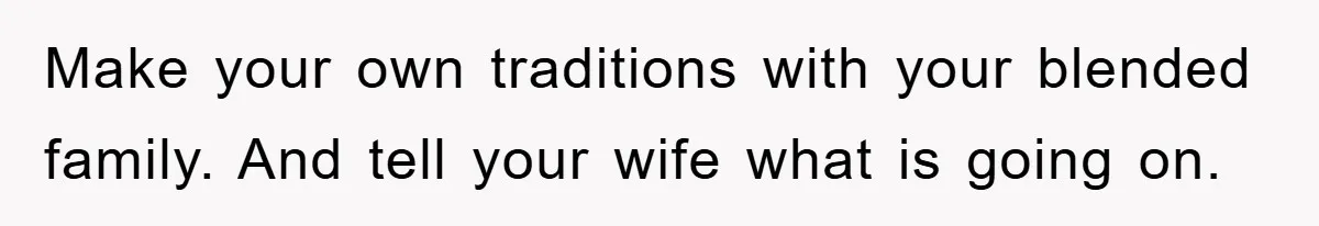 Make your own traditions with your blended family. And tell your wife what is going on.