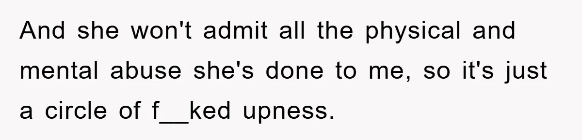 Mother-In-Law Threatens To Cut Couple Out Of Her Will, They Shock Her By Not Caring At All And she won't admit all the physical and mental abuse she's done to me, so it's just a circle of f__ked upness.