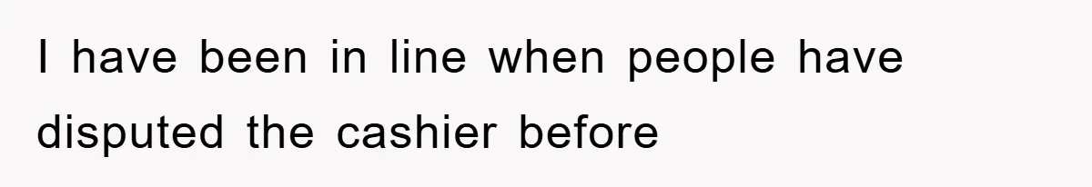 I have been in line when people have disputed the cashier before