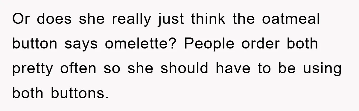 Or does she really just think the oatmeal button says omelette? People order both pretty often so she should have to be using both buttons.