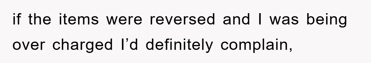 if the items were reversed and I was being over charged I’d definitely complain,