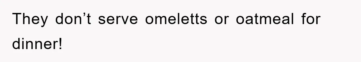 They don’t serve omeletts or oatmeal for dinner!