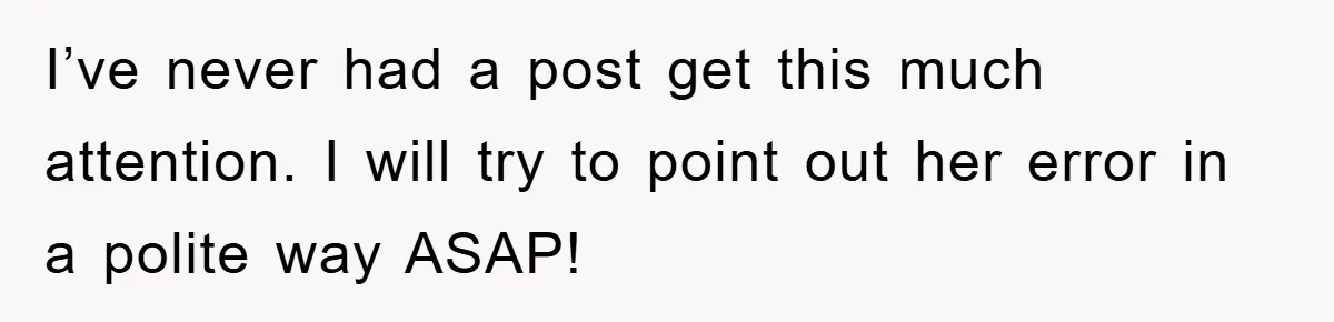 I’ve never had a post get this much attention. I will try to point out her error in a polite way ASAP!
