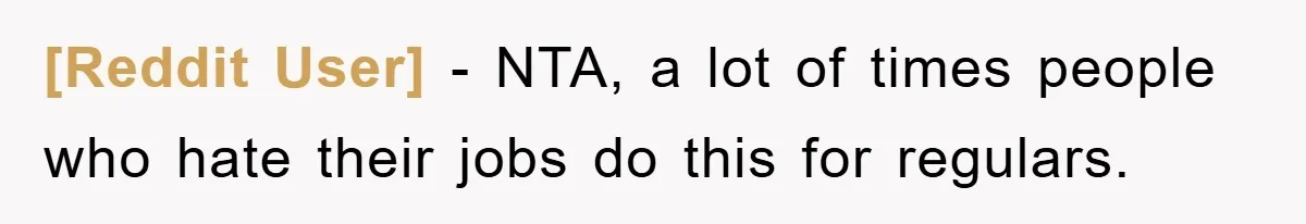 [Reddit User] − NTA, a lot of times people who hate their jobs do this for regulars.