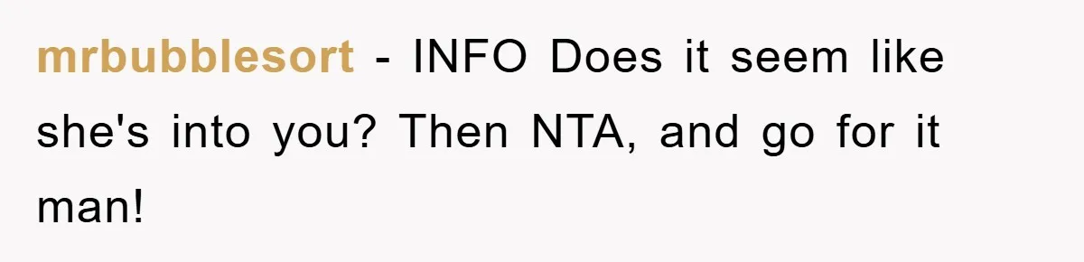 mrbubblesort − INFO Does it seem like she's into you? Then NTA, and go for it man!