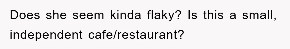 Does she seem kinda flaky? Is this a small, independent cafe/restaurant?