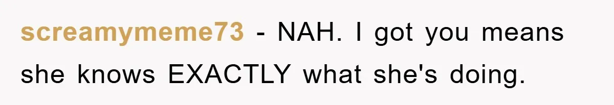 screamymeme73 − NAH. I got you means she knows EXACTLY what she's doing.