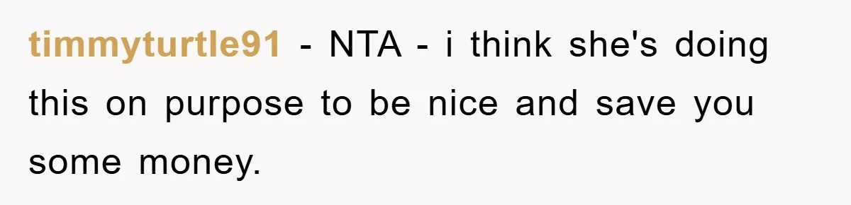 timmyturtle91 − NTA - i think she's doing this on purpose to be nice and save you some money.