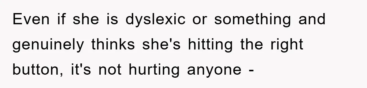 Even if she is dyslexic or something and genuinely thinks she's hitting the right button, it's not hurting anyone -