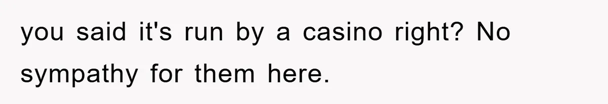 you said it's run by a casino right? No sympathy for them here.