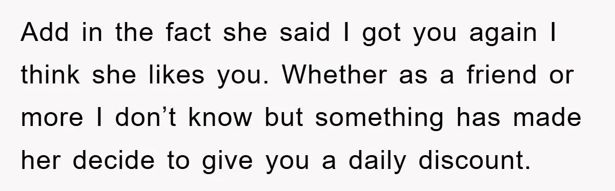 Add in the fact she said I got you again I think she likes you. Whether as a friend or more I don’t know but something has made her decide...