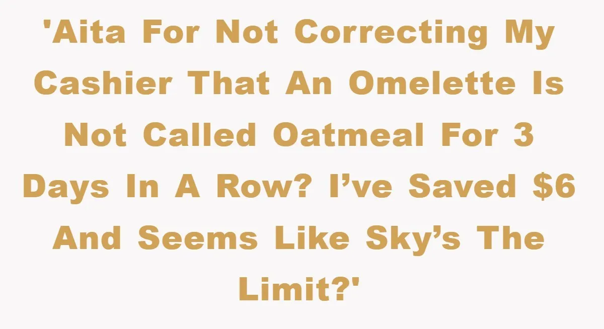 'AITA for not correcting my cashier that an omelette is not called oatmeal for 3 days in a row? I’ve saved $6 and seems like sky’s the limit?'