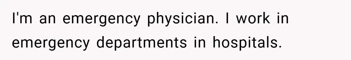 I'm an emergency physician. I work in emergency departments in hospitals.