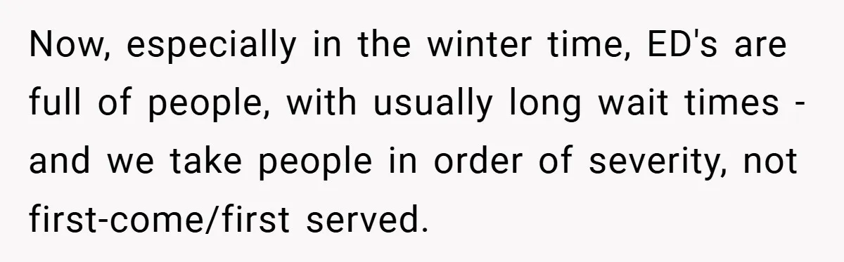 Now, especially in the winter time, ED's are full of people, with usually long wait times - and we take people in order of severity, not first-come/first served.