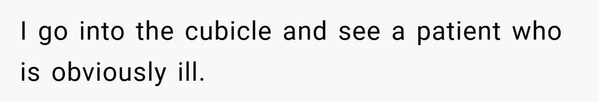 I go into the cubicle and see a patient who is obviously ill.