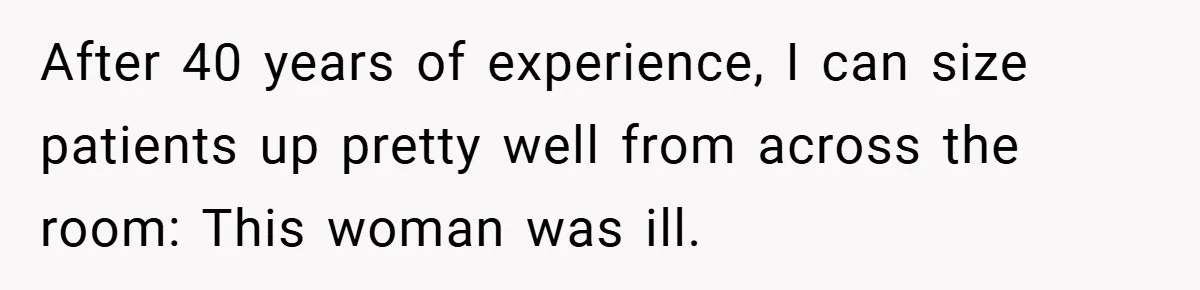 After 40 years of experience, I can size patients up pretty well from across the room: This woman was ill.