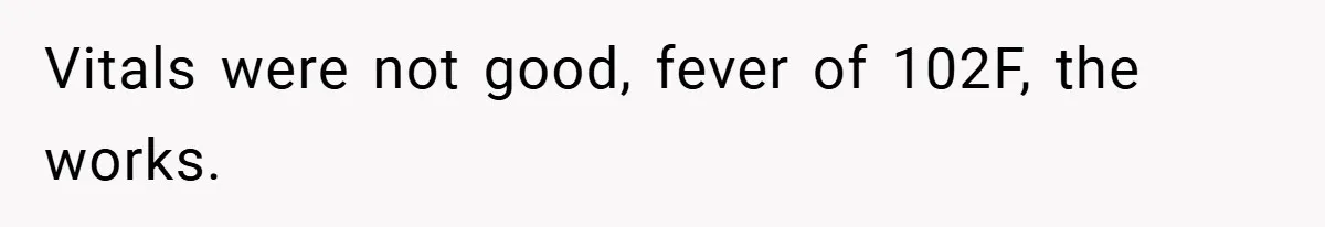 Vitals were not good, fever of 102F, the works.