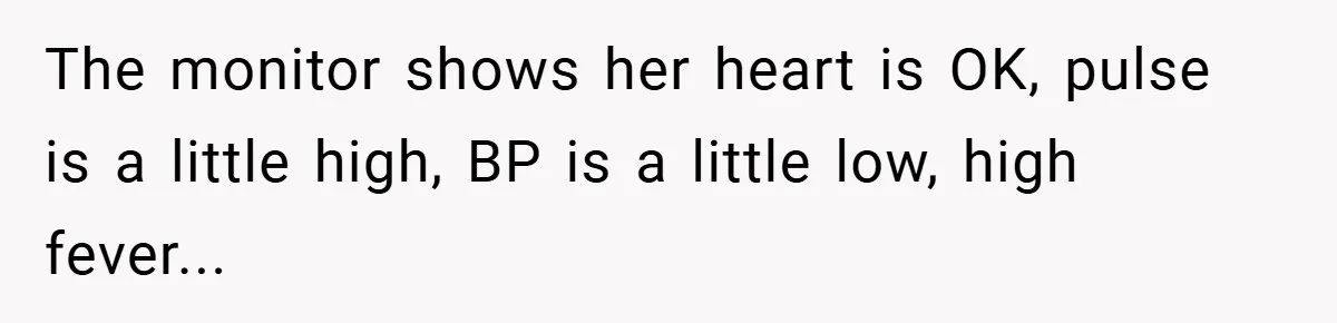 The monitor shows her heart is OK, pulse is a little high, BP is a little low, high fever...