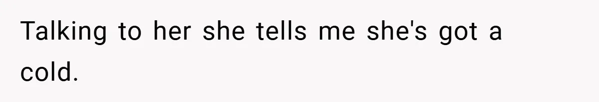 Talking to her she tells me she's got a cold.