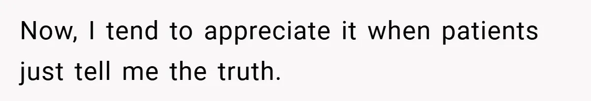 Now, I tend to appreciate it when patients just tell me the truth.