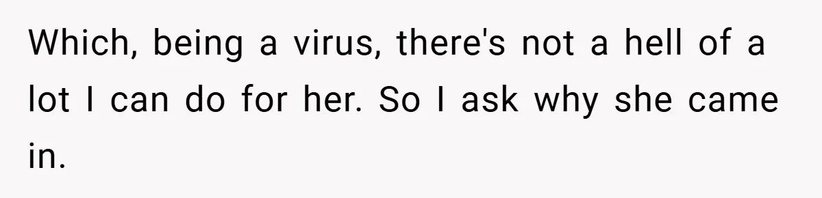 Which, being a virus, there's not a hell of a lot I can do for her. So I ask why she came in.