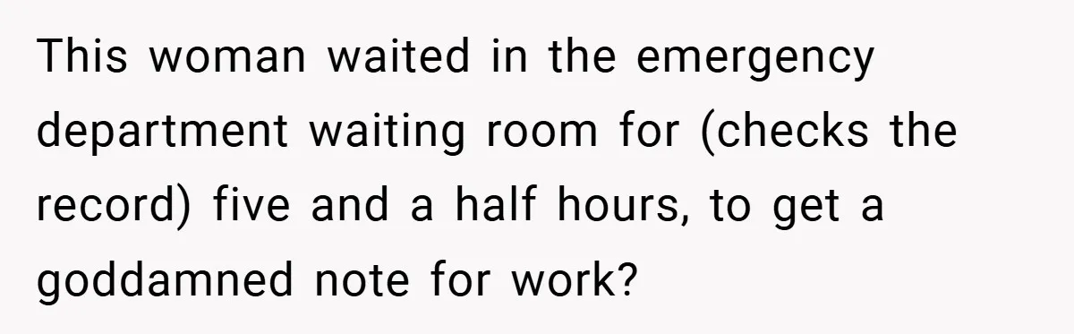 This woman waited in the emergency department waiting room for (checks the record) five and a half hours, to get a goddamned note for work?