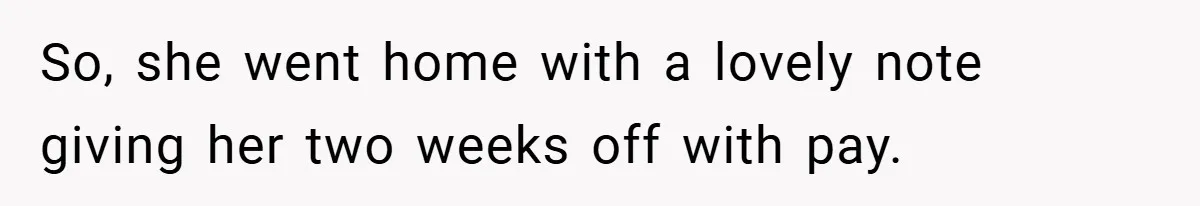 So, she went home with a lovely note giving her two weeks off with pay.