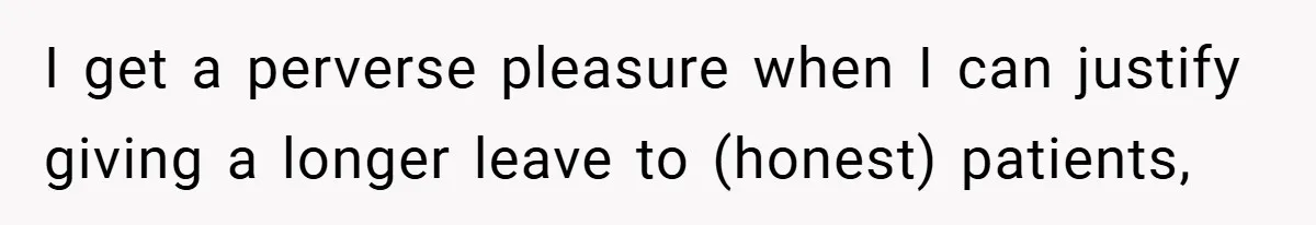 I get a perverse pleasure when I can justify giving a longer leave to (honest) patients,
