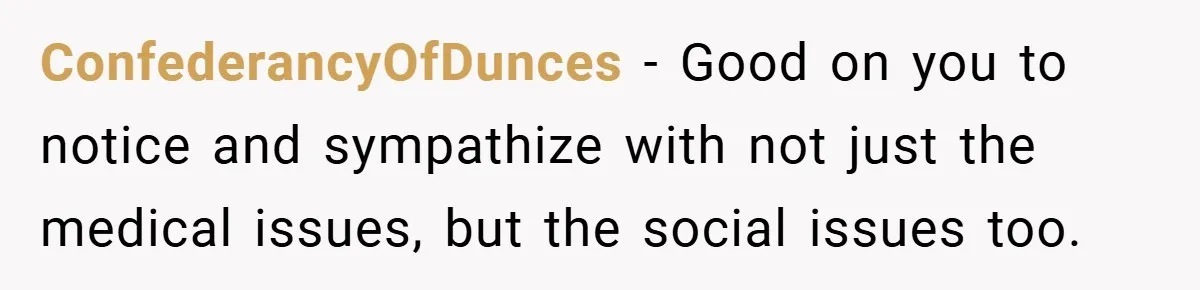 ConfederancyOfDunces − Good on you to notice and sympathize with not just the medical issues, but the social issues too.