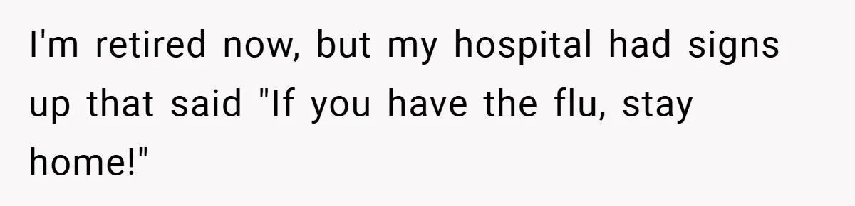 I'm retired now, but my hospital had signs up that said "If you have the flu, stay home!"