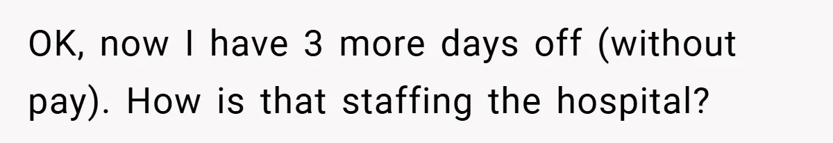 OK, now I have 3 more days off (without pay). How is that staffing the hospital?