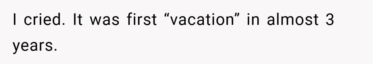 I cried. It was first “vacation” in almost 3 years.