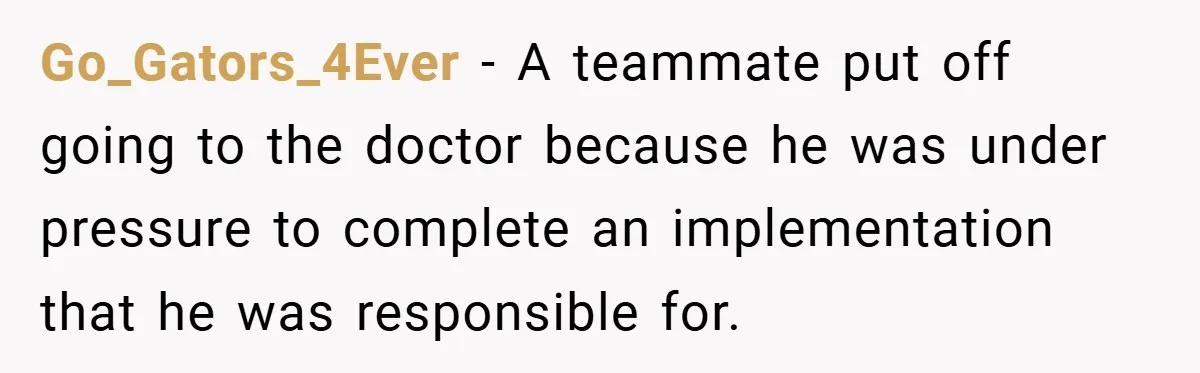 Go_Gators_4Ever − A teammate put off going to the doctor because he was under pressure to complete an implementation that he was responsible for.