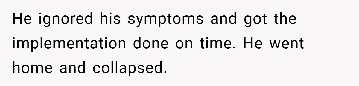 He ignored his symptoms and got the implementation done on time. He went home and collapsed.