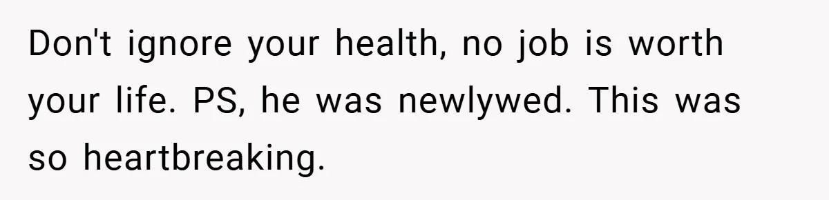 Don't ignore your health, no job is worth your life. PS, he was newlywed. This was so heartbreaking.