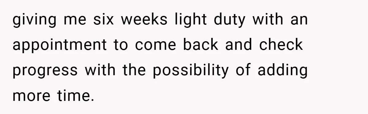 giving me six weeks light duty with an appointment to come back and check progress with the possibility of adding more time.