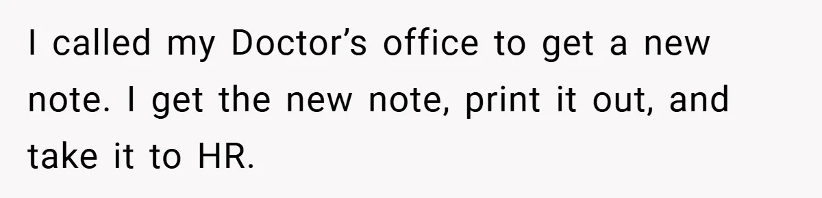 I called my Doctor’s office to get a new note. I get the new note, print it out, and take it to HR.