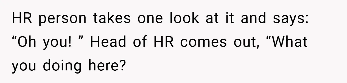 HR person takes one look at it and says: “Oh you! ” Head of HR comes out, “What you doing here?