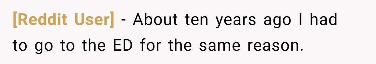 [Reddit User] − About ten years ago I had to go to the ED for the same reason.