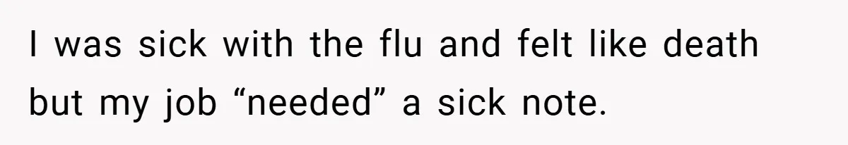I was sick with the flu and felt like death but my job “needed” a sick note.