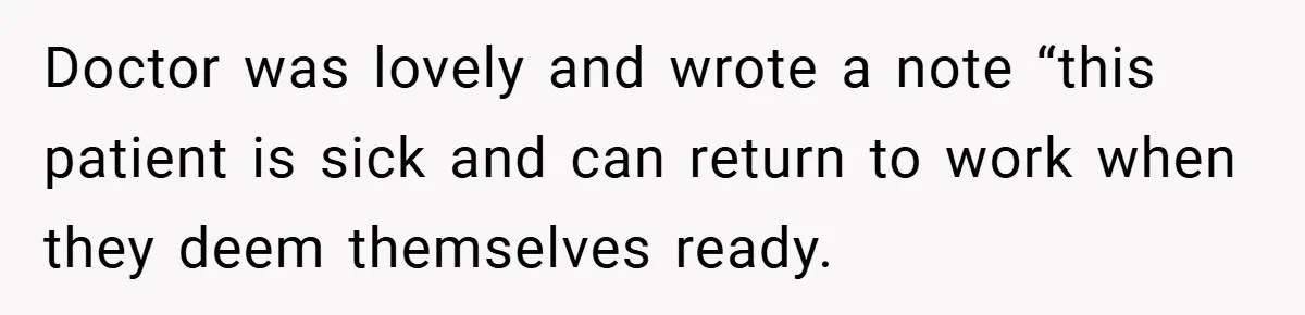 Doctor was lovely and wrote a note “this patient is sick and can return to work when they deem themselves ready.